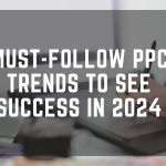 Must-Follow PPC Trends to See Success in 2024